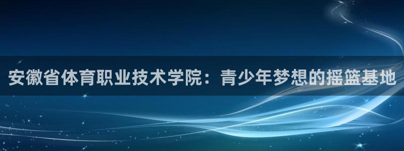 安徽省体育职业技术学院：青少年梦想的摇篮基地