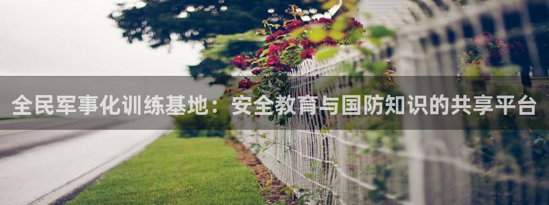 全民军事化训练基地：安全教育与国防知识的共享平台